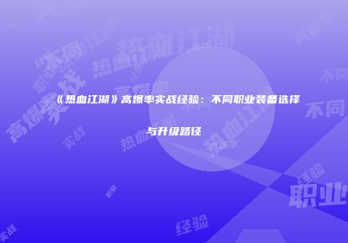 《热血江湖》高爆率实战经验：不同职业装备选择与升级路径