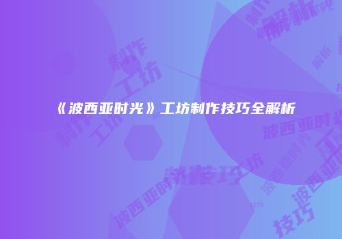 《波西亚时光》工坊制作技巧全解析