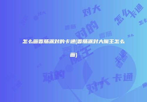怎么画香肠派对的卡通(香肠派对大魔王怎么画)