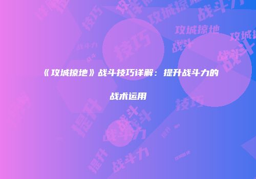 《攻城掠地》战斗技巧详解：提升战斗力的战术运用