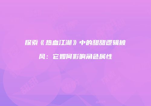 探索《热血江湖》中的甜甜逻辑披风：它如何影响角色属性