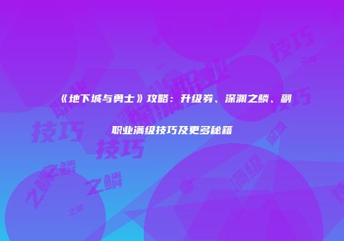 《地下城与勇士》攻略：升级券、深渊之鳞、副职业满级技巧及更多秘籍
