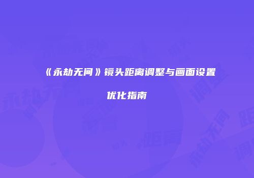 《永劫无间》镜头距离调整与画面设置优化指南