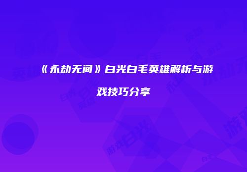 《永劫无间》白光白毛英雄解析与游戏技巧分享