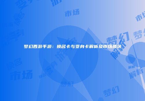 梦幻西游手游：换名卡与变身卡解析及市场现状