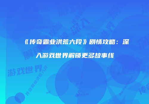 《传奇霸业洪荒六段》剧情攻略：深入游戏世界解锁更多故事线