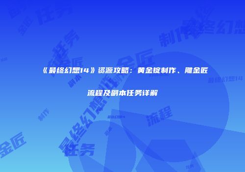 《最终幻想14》资源攻略：黄金锭制作、雕金匠流程及副本任务详解