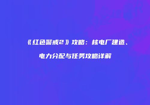《红色警戒2》攻略：核电厂建造、电力分配与任务攻略详解