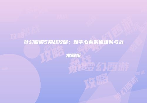 梦幻西游5帮战攻略：新手必看帮派组队与战术解析