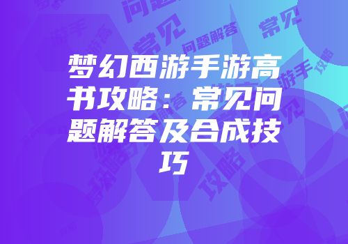 梦幻西游手游高书攻略：常见问题解答及合成技巧