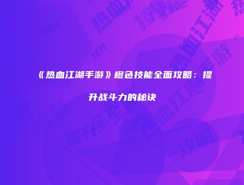 《热血江湖手游》橙色技能全面攻略:提升战斗力的秘诀