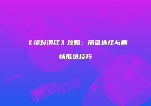 《绝对演绎》攻略：角色选择与剧情推进技巧