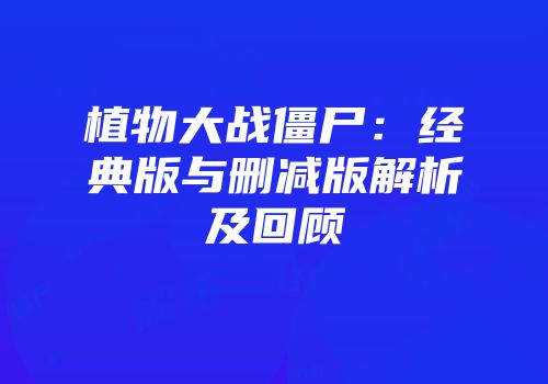 植物大战僵尸：经典版与删减版解析及回顾