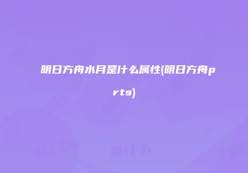 明日方舟水月是什么属性(明日方舟prts)