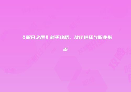 《明日之后》新手攻略：伙伴选择与职业指南