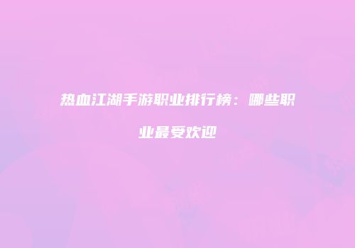 热血江湖手游职业排行榜：哪些职业最受欢迎