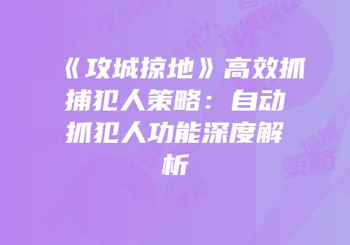 《攻城掠地》高效抓捕犯人策略：自动抓犯人功能深度解析