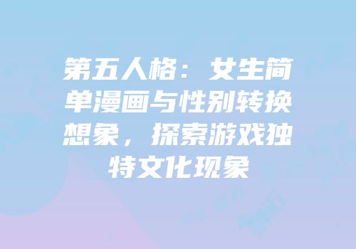 第五人格：女生简单漫画与性别转换想象，探索游戏独特文化现象