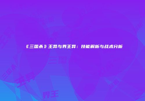 《三国杀》王异与界王异：技能解析与战术分析