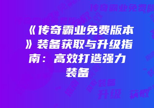 《传奇霸业免费版本》装备获取与升级指南：高效打造强力装备