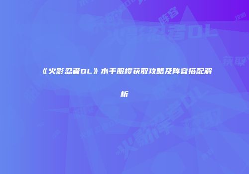 《火影忍者OL》水手服樱获取攻略及阵容搭配解析