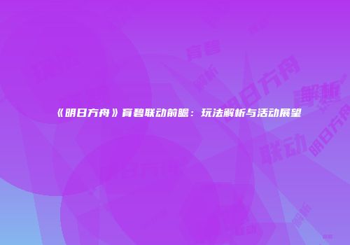 《明日方舟》育碧联动前瞻：玩法解析与活动展望