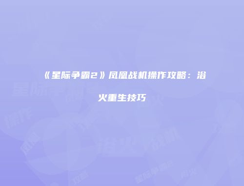 《星际争霸2》凤凰战机操作攻略：浴火重生技巧