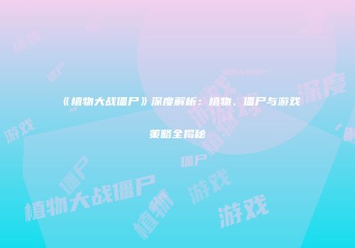 《植物大战僵尸》深度解析：植物、僵尸与游戏策略全揭秘