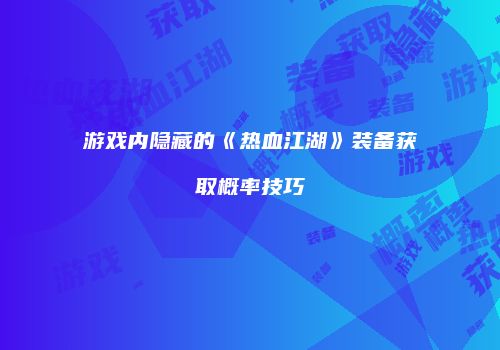 游戏内隐藏的《热血江湖》装备获取概率技巧