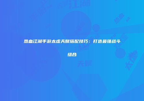 热血江湖手游太虚天赋搭配技巧：打造最强战斗组合
