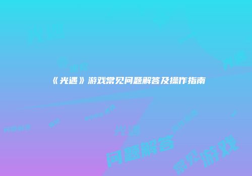 《光遇》游戏常见问题解答及操作指南