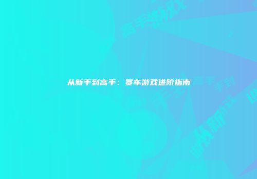 从新手到高手：赛车游戏进阶指南