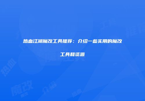 热血江湖魔改工具推荐：介绍一些实用的魔改工具和资源