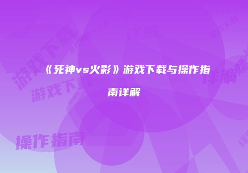 《死神vs火影》游戏下载与操作指南详解