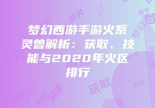 梦幻西游手游火系灵兽解析：获取、技能与2020年火区排行