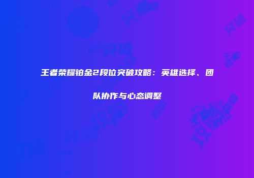 王者荣耀铂金2段位突破攻略：英雄选择、团队协作与心态调整