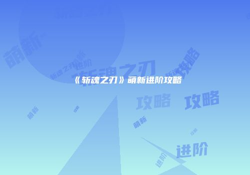 《斩魂之刃》萌新进阶攻略