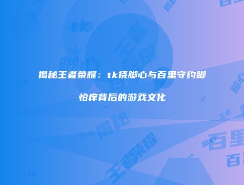 揭秘王者荣耀：tk挠脚心与百里守约脚怕痒背后的游戏文化