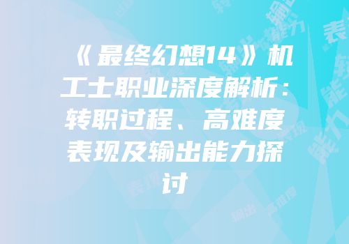 《最终幻想14》机工士职业深度解析：转职过程、高难度表现及输出能力探讨
