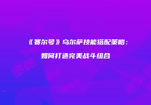 《赛尔号》乌尔萨技能搭配策略：如何打造完美战斗组合
