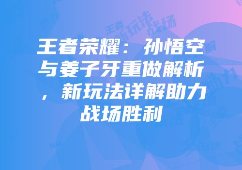 王者荣耀：孙悟空与姜子牙重做解析，新玩法详解助力战场胜利
