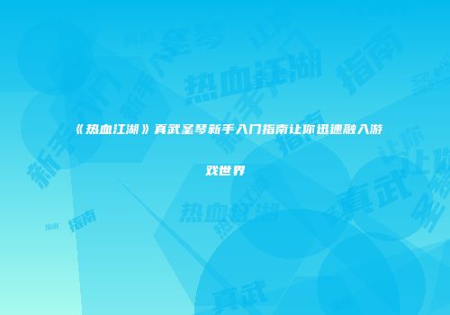 《热血江湖》真武圣琴新手入门指南让你迅速融入游戏世界