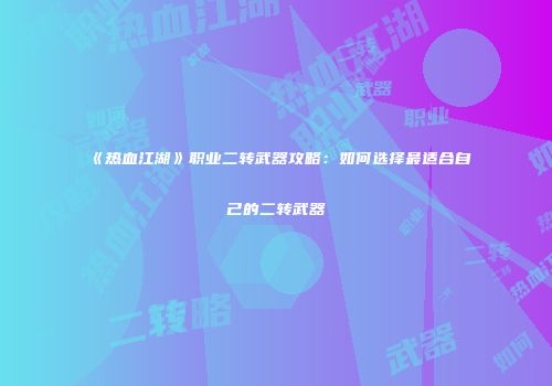 《热血江湖》职业二转武器攻略：如何选择最适合自己的二转武器