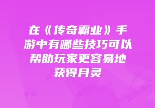在《传奇霸业》手游中有哪些技巧可以帮助玩家更容易地获得月灵