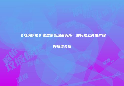 《攻城掠地》联盟系统深度解析：如何建立并维护良好联盟关系