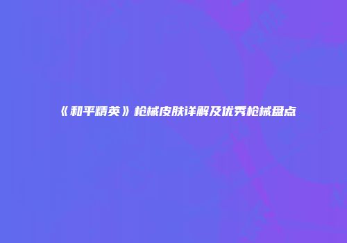 《和平精英》枪械皮肤详解及优秀枪械盘点