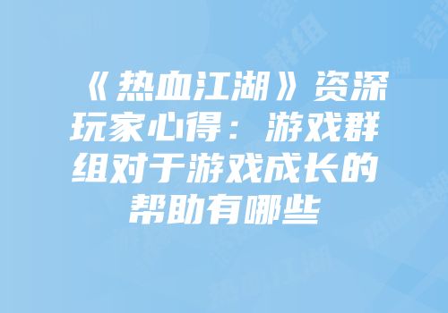 《热血江湖》资深玩家心得:游戏群组对于游戏成长的帮助有哪些