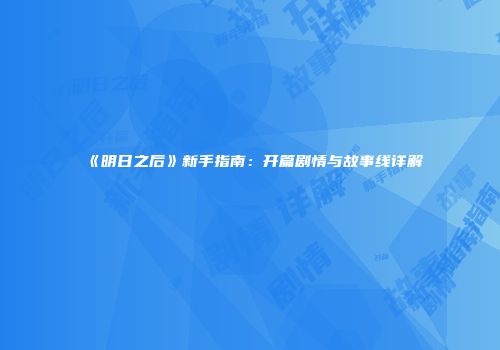 《明日之后》新手指南：开篇剧情与故事线详解