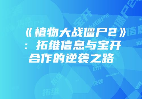 《植物大战僵尸2》：拓维信息与宝开合作的逆袭之路