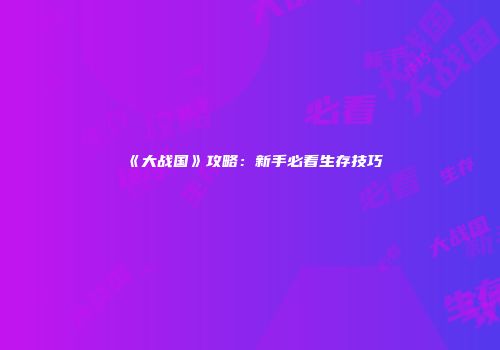 《大战国》攻略：新手必看生存技巧